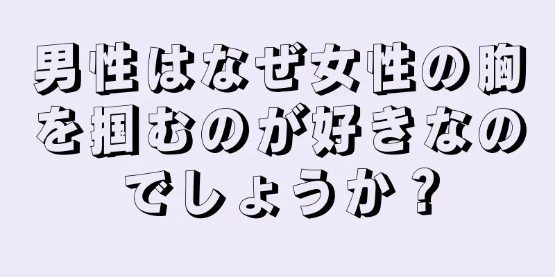 男性はなぜ女性の胸を掴むのが好きなのでしょうか？