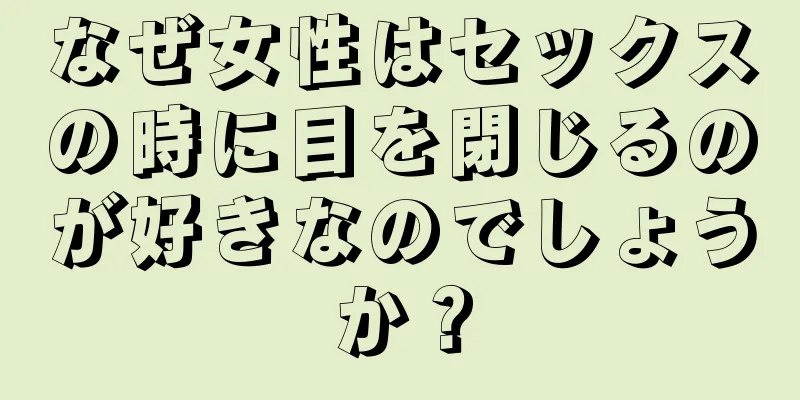 なぜ女性はセックスの時に目を閉じるのが好きなのでしょうか？