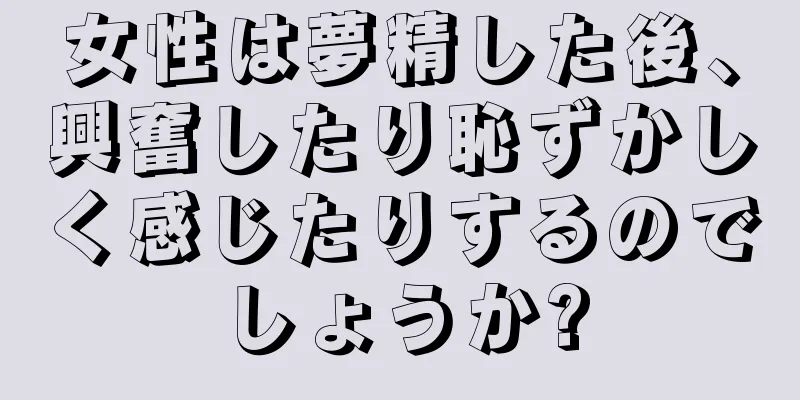 女性は夢精した後、興奮したり恥ずかしく感じたりするのでしょうか?