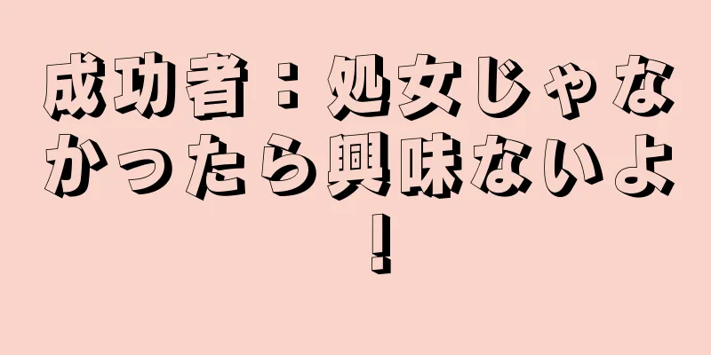 成功者：処女じゃなかったら興味ないよ！