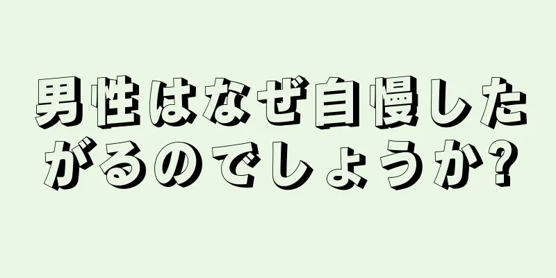 男性はなぜ自慢したがるのでしょうか?