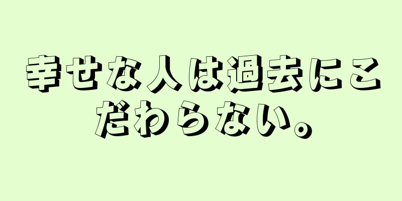 幸せな人は過去にこだわらない。