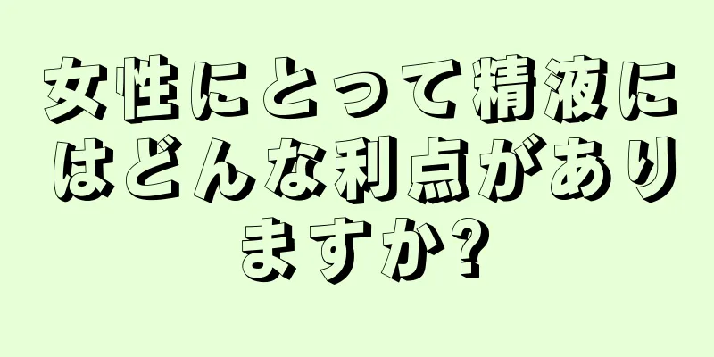 女性にとって精液にはどんな利点がありますか?