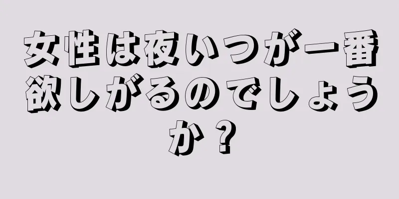 女性は夜いつが一番欲しがるのでしょうか？