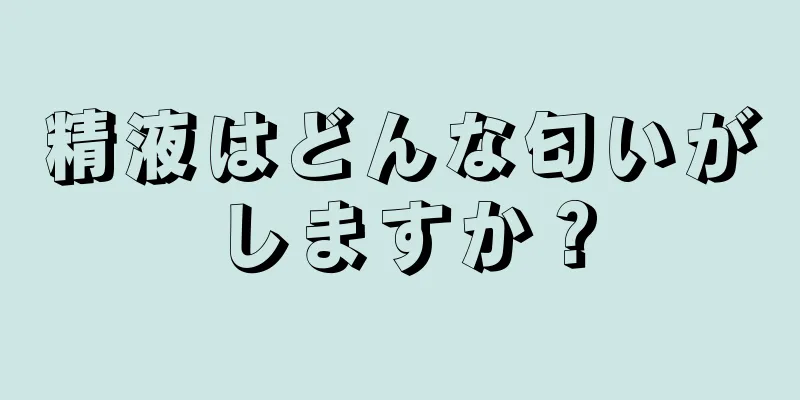 精液はどんな匂いがしますか？