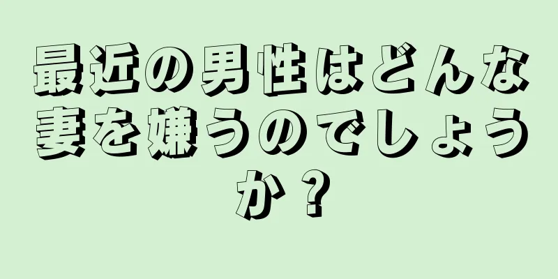 最近の男性はどんな妻を嫌うのでしょうか？