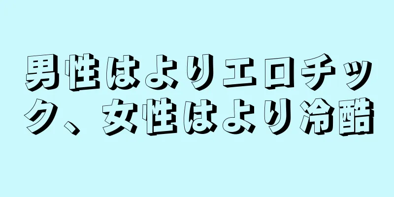 男性はよりエロチック、女性はより冷酷