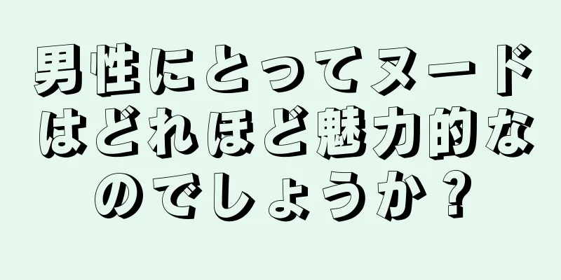 男性にとってヌードはどれほど魅力的なのでしょうか？