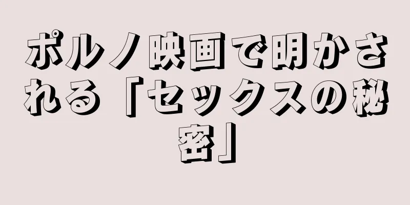ポルノ映画で明かされる「セックスの秘密」