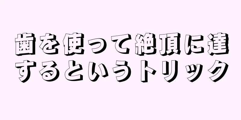 歯を使って絶頂に達するというトリック