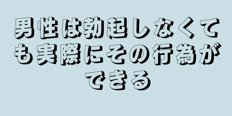 男性は勃起しなくても実際にその行為ができる