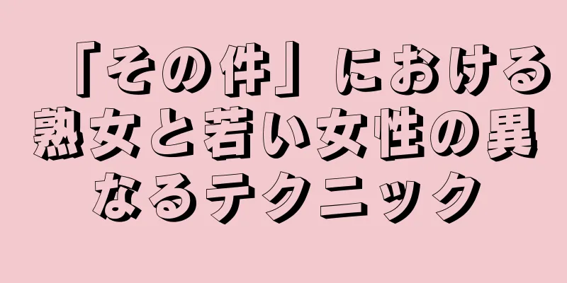 「その件」における熟女と若い女性の異なるテクニック