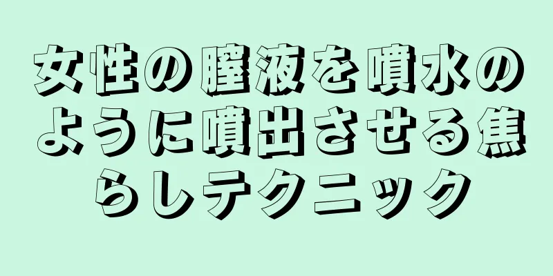 女性の膣液を噴水のように噴出させる焦らしテクニック