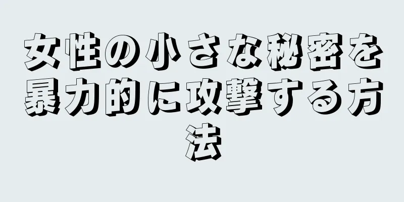 女性の小さな秘密を暴力的に攻撃する方法