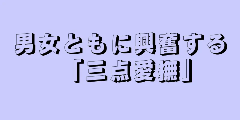 男女ともに興奮する「三点愛撫」
