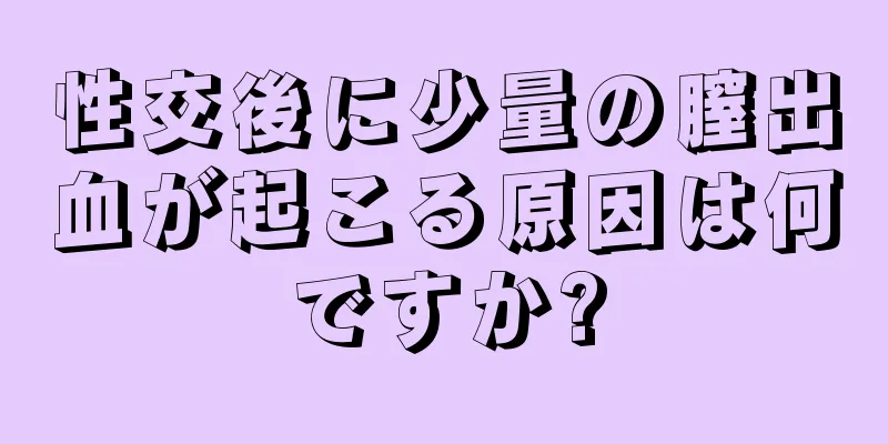 性交後に少量の膣出血が起こる原因は何ですか?