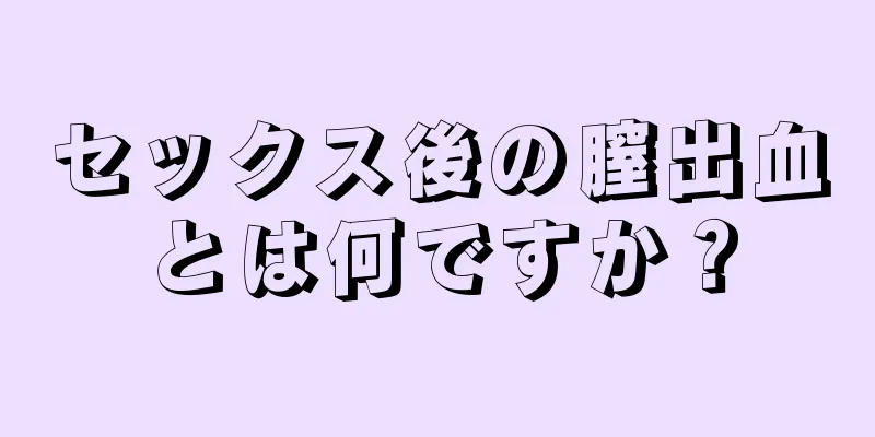 セックス後の膣出血とは何ですか？