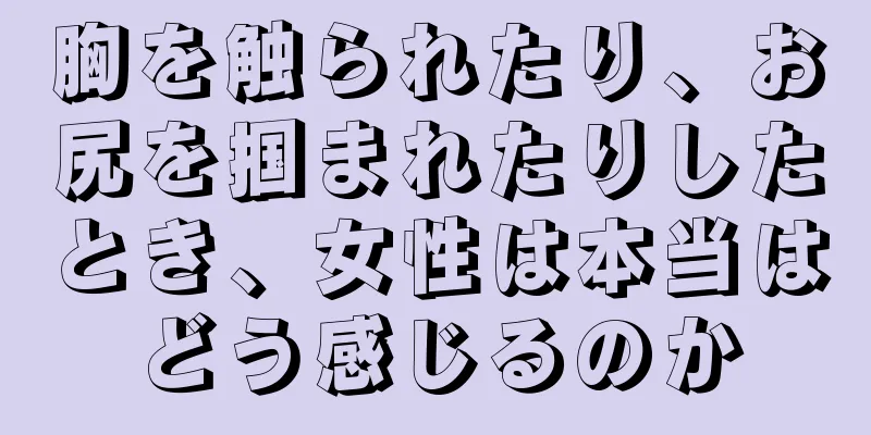 胸を触られたり、お尻を掴まれたりしたとき、女性は本当はどう感じるのか