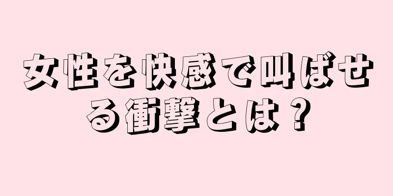 女性を快感で叫ばせる衝撃とは？
