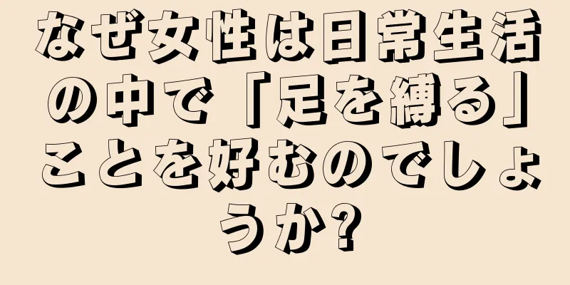 なぜ女性は日常生活の中で「足を縛る」ことを好むのでしょうか?
