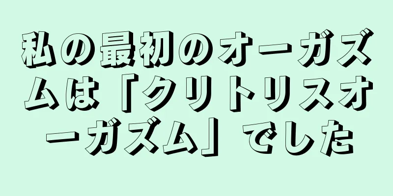 私の最初のオーガズムは「クリトリスオーガズム」でした