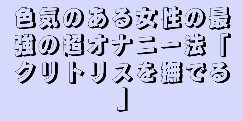 色気のある女性の最強の超オナニー法「クリトリスを撫でる」