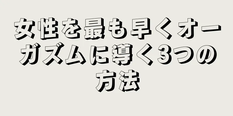 女性を最も早くオーガズムに導く3つの方法