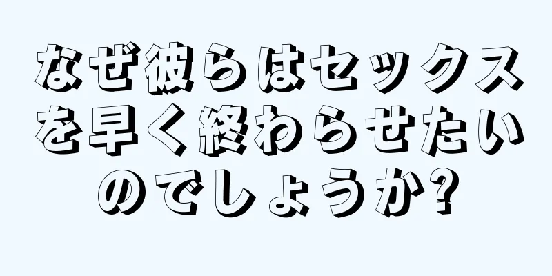 なぜ彼らはセックスを早く終わらせたいのでしょうか?