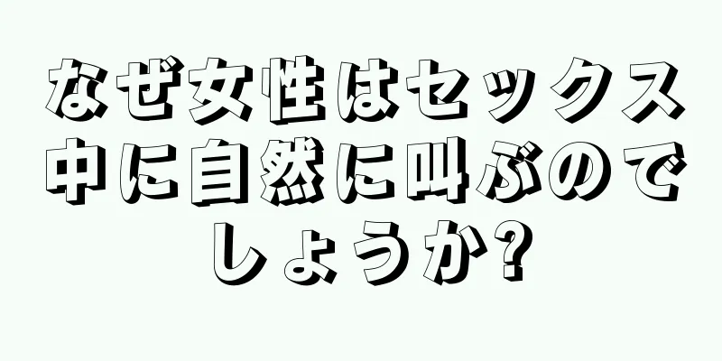なぜ女性はセックス中に自然に叫ぶのでしょうか?