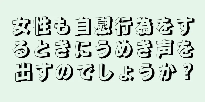 女性も自慰行為をするときにうめき声を出すのでしょうか？