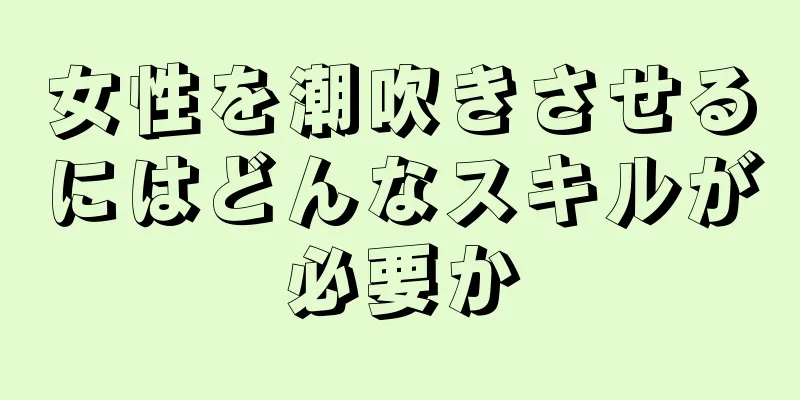 女性を潮吹きさせるにはどんなスキルが必要か