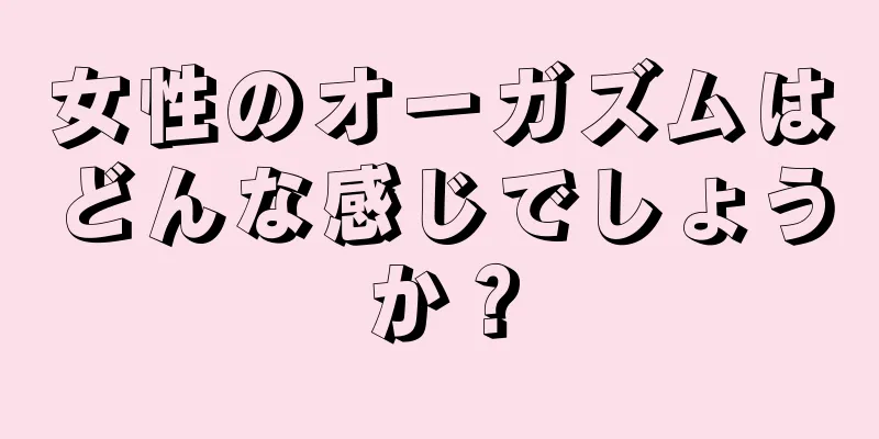 女性のオーガズムはどんな感じでしょうか？