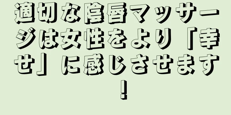 適切な陰唇マッサージは女性をより「幸せ」に感じさせます！