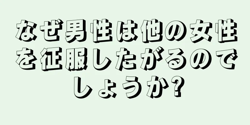 なぜ男性は他の女性を征服したがるのでしょうか?