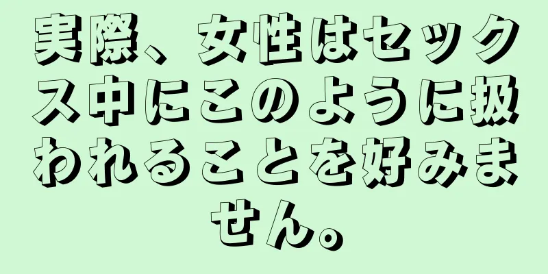 実際、女性はセックス中にこのように扱われることを好みません。