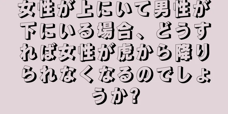 女性が上にいて男性が下にいる場合、どうすれば女性が虎から降りられなくなるのでしょうか?