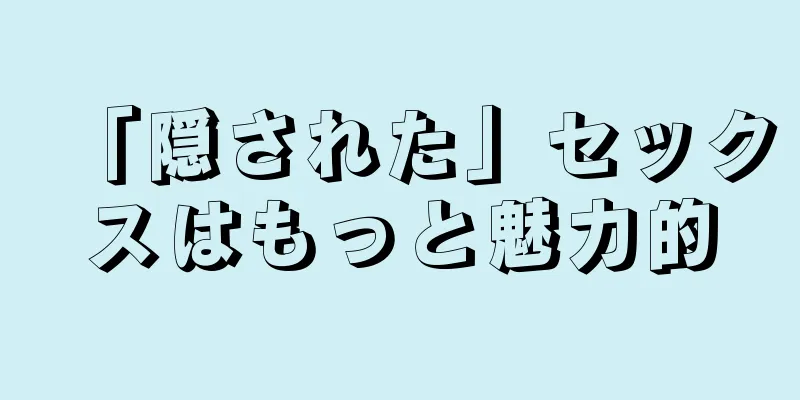「隠された」セックスはもっと魅力的