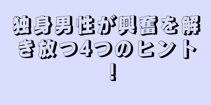 独身男性が興奮を解き放つ4つのヒント！
