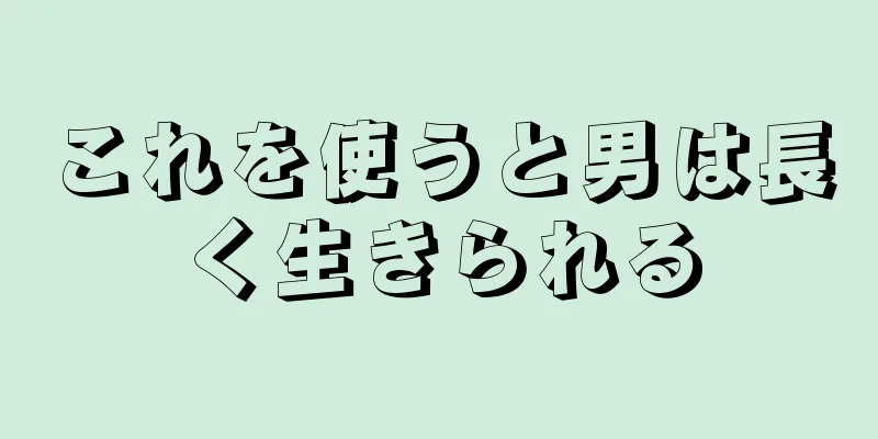 これを使うと男は長く生きられる
