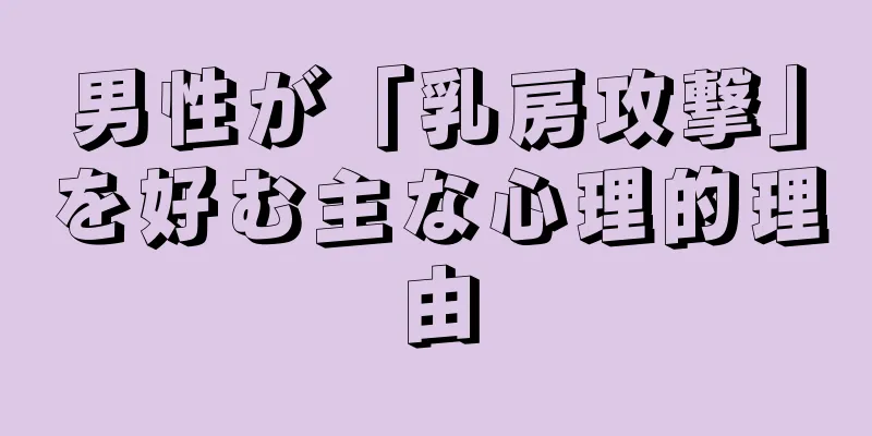 男性が「乳房攻撃」を好む主な心理的理由