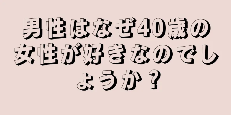 男性はなぜ40歳の女性が好きなのでしょうか？