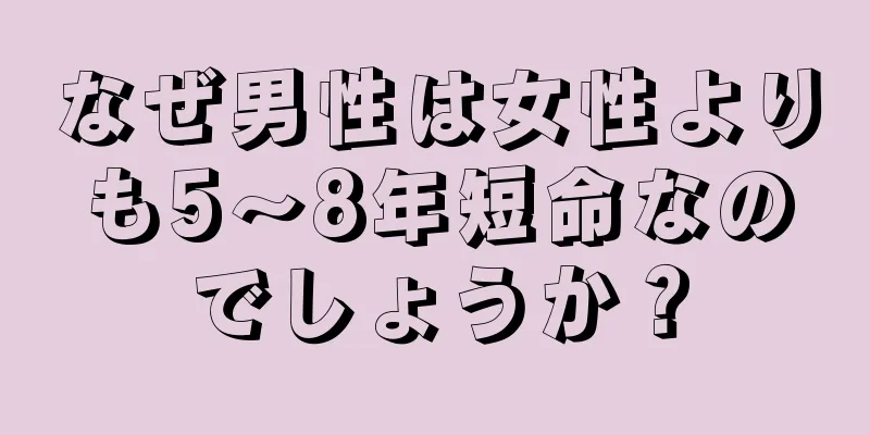 なぜ男性は女性よりも5～8年短命なのでしょうか？
