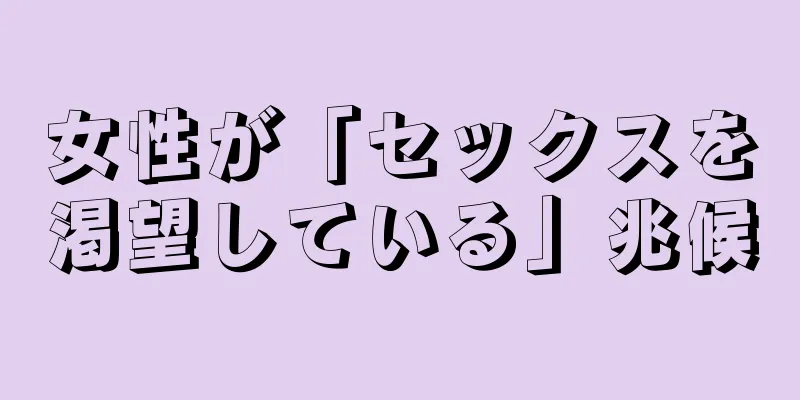 女性が「セックスを渇望している」兆候