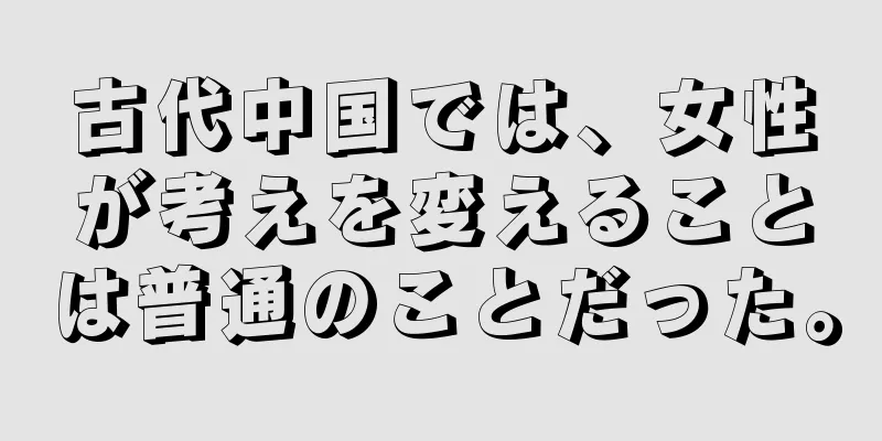 古代中国では、女性が考えを変えることは普通のことだった。