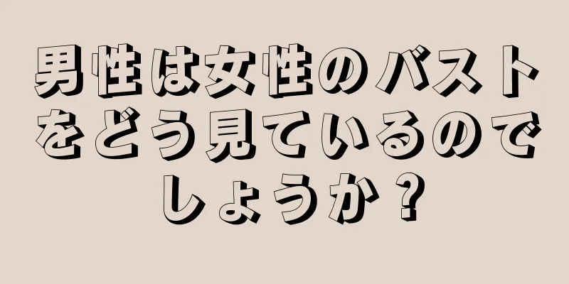 男性は女性のバストをどう見ているのでしょうか？