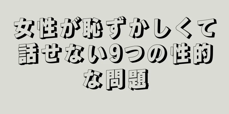 女性が恥ずかしくて話せない9つの性的な問題