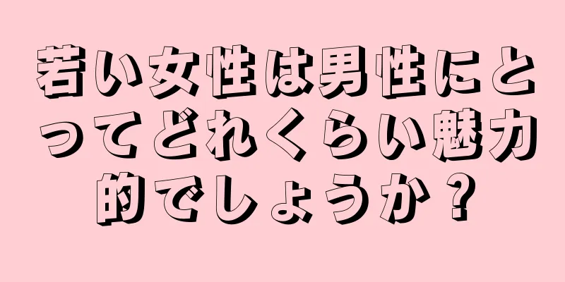 若い女性は男性にとってどれくらい魅力的でしょうか？