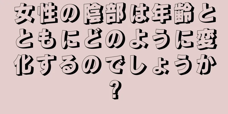 女性の陰部は年齢とともにどのように変化するのでしょうか?