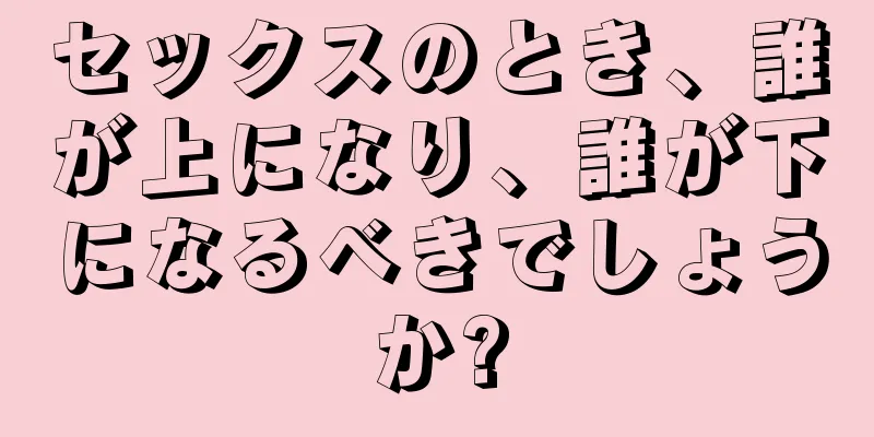 セックスのとき、誰が上になり、誰が下になるべきでしょうか?