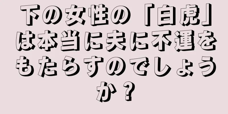 下の女性の「白虎」は本当に夫に不運をもたらすのでしょうか？